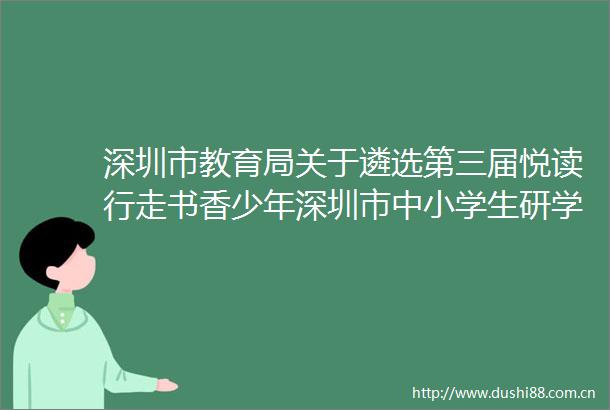 深圳市教育局关于遴选第三届悦读行走书香少年深圳市中小学生研学实践活动服务机构的公告