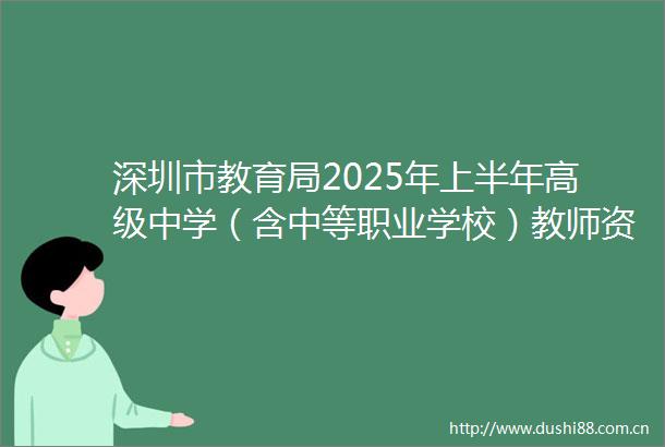 深圳市教育局2025年上半年高级中学（含中等职业学校）教师资格认定通告