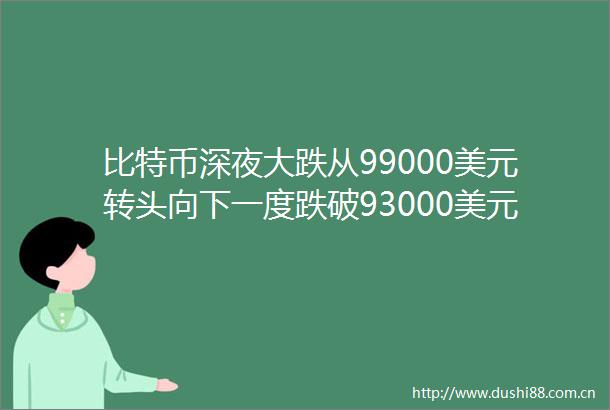 比特币深夜大跌从99000美元转头向下一度跌破93000美元超17万人爆仓加密货币市场震荡