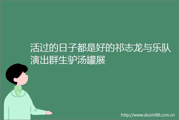 活过的日子都是好的祁志龙与乐队演出群生驴汤罐展