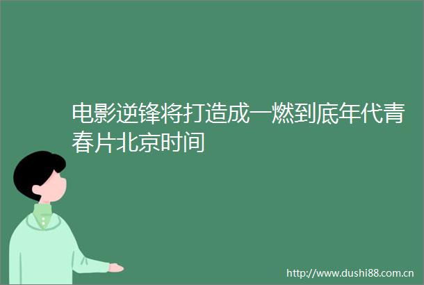 电影逆锋将打造成一燃到底年代青春片北京时间