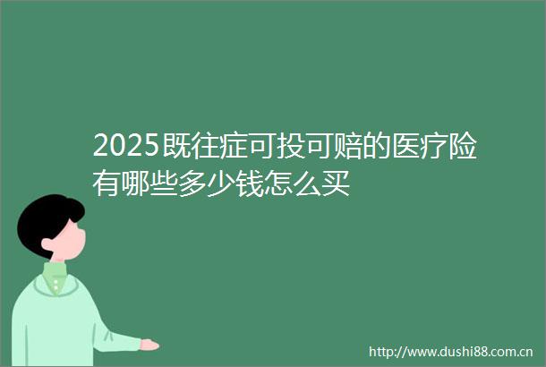 2025既往症可投可赔的医疗险有哪些多少钱怎么买