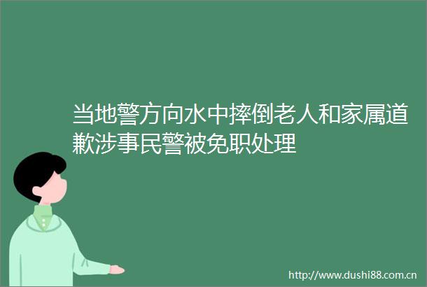 当地警方向水中摔倒老人和家属道歉涉事被免职处理