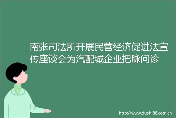 南张司法所开展民营经济促进法宣传座谈会为汽配城企业把脉问诊