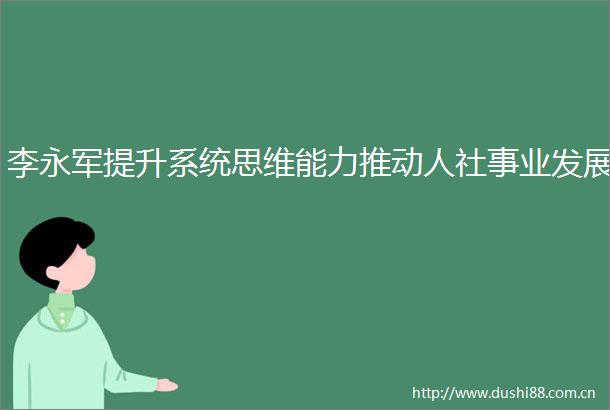 李永军提升系统思维能力推动人社事业发展