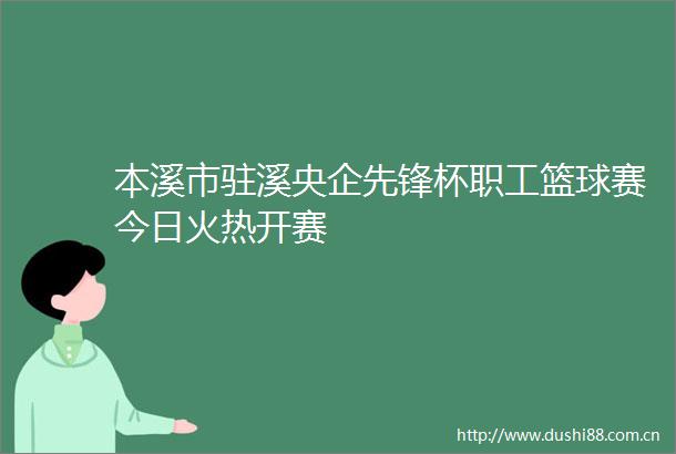 本溪市驻溪央企先锋杯职工篮球赛今日火热开赛