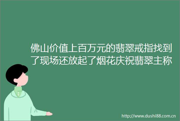 佛山价值上百万元的翡翠戒指找到了现场还放起了烟花庆祝翡翠主称helliphellip