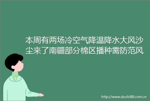 本周有两场冷空气降温降水大风沙尘来了南疆部分棉区播种需防范风灾附七天天气预报
