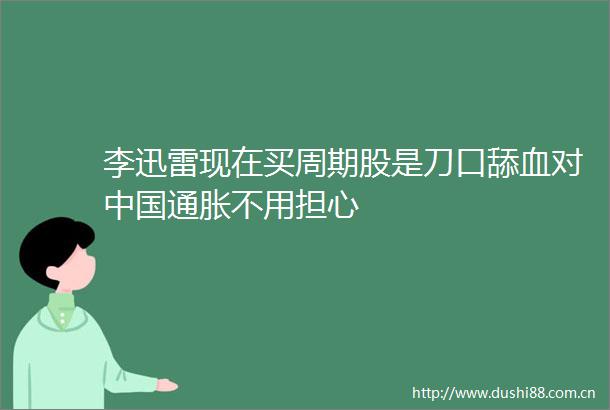 李迅雷现在买周期股是刀口舔血对通胀不用担心