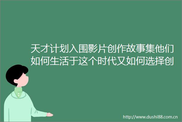 天才计划入围影片创作故事集他们如何生活于这个时代又如何选择创作来回应这个世界