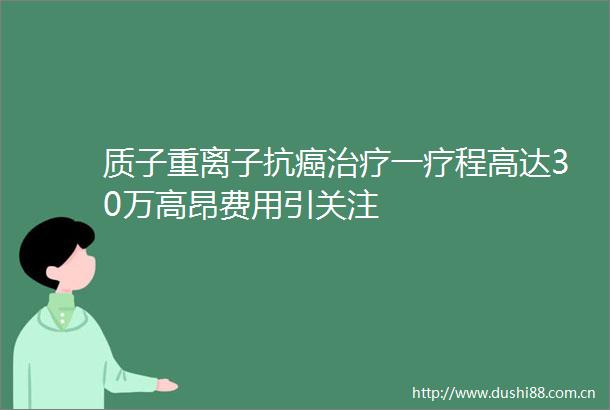 质子重离子抗癌治疗一疗程高达30万高昂费用引关注