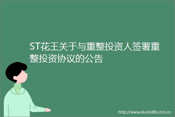 ST花王关于与重整投资人签署重整投资协议的公告