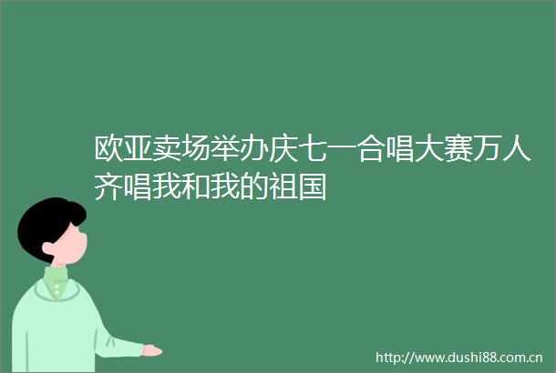 欧亚卖场举办庆七一合唱大赛万人齐唱我和我的祖国