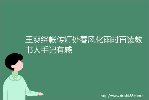 王爽绛帐传灯处春风化雨时再读教书人手记有感