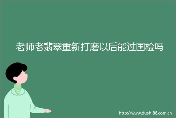 老师老翡翠重新打磨以后能过国检吗
