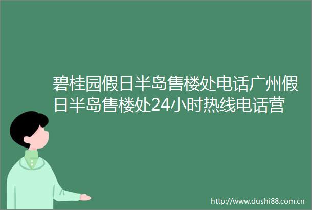 碧桂园假日半岛售楼处电话广州假日半岛售楼处24小时热线电话营销中心电话