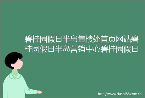 碧桂园假日半岛售楼处首页网站碧桂园假日半岛营销中心碧桂园假日半岛欢迎您楼盘详情备案价户型图容积率售楼处