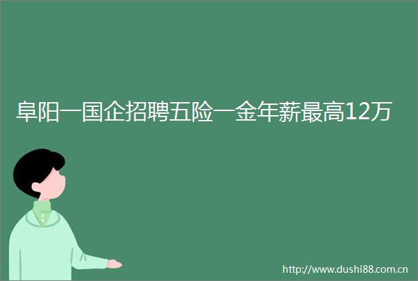 阜阳一国企招聘五险一金年薪最高12万