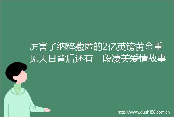厉害了纳粹藏匿的2亿英镑黄金重见天日背后还有一段凄美爱情故事