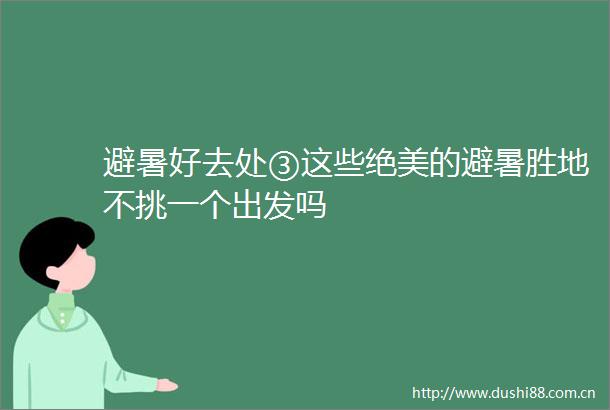 避暑好去处③这些绝美的避暑胜地不挑一个出发吗