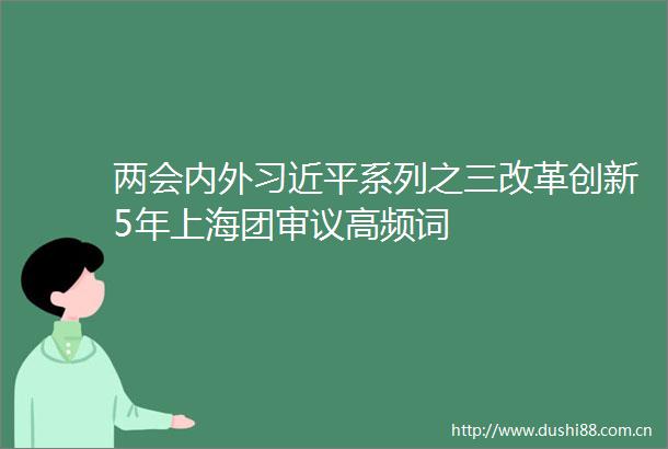 两会内外系列之三改革创新5年上海团审议高频词