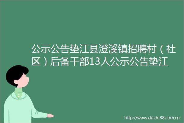 公示公告垫江县澄溪镇招聘村（社区）后备13人公示公告垫江县澄溪镇招聘村（社区）后备13人