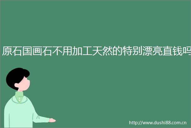 原石国画石不用加工天然的特别漂亮直钱吗