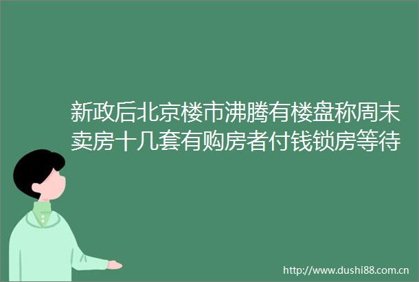 新政后北京楼市沸腾有楼盘称周末卖房十几套有购房者付钱锁房等待降首付