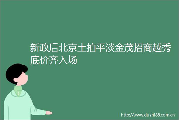 新政后北京土拍平淡金茂招商越秀底价齐入场