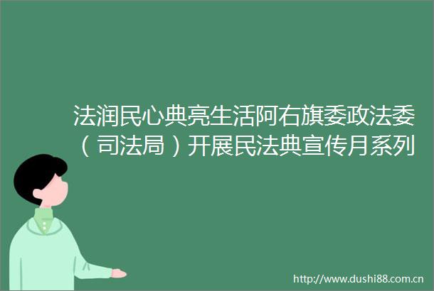 法润民心典亮生活阿右旗委政法委（司法局）开展民法典宣传月系列活动
