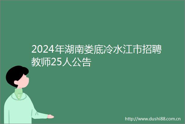 2024年湖南娄底冷水江市招聘教师25人公告