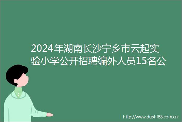 2024年湖南长沙宁乡市云起实验小学公开招聘编外人员15名公告