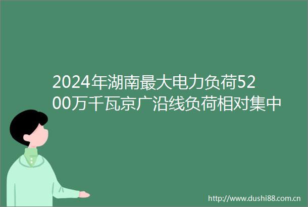 2024年湖南最大电力负荷5200万千瓦京广沿线负荷相对集中