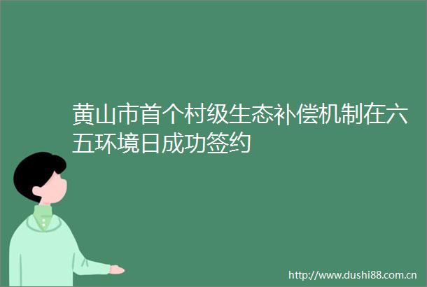 黄山市首个村级生态补偿机制在六五环境日成功签约