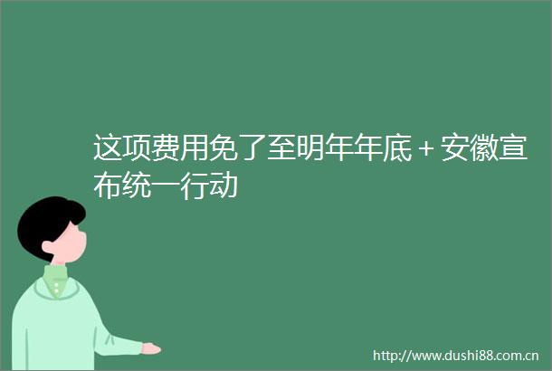 这项费用免了至明年年底＋安徽宣布统一行动