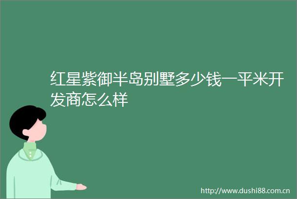 红星紫御半岛别墅多少钱一平米开发商怎么样