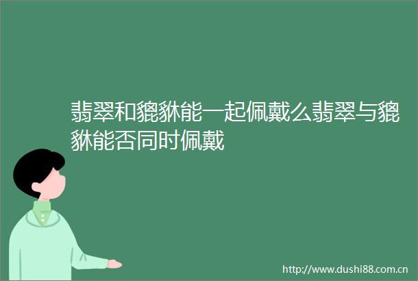 翡翠和貔貅能一起佩戴么翡翠与貔貅能否同时佩戴