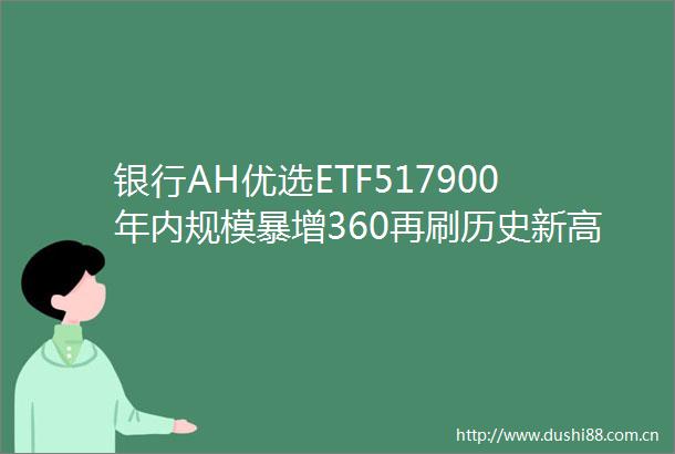 银行AH优选ETF517900年内规模暴增360再刷历史新高