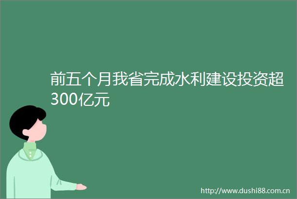 前五个月我省完成水利建设投资超300亿元
