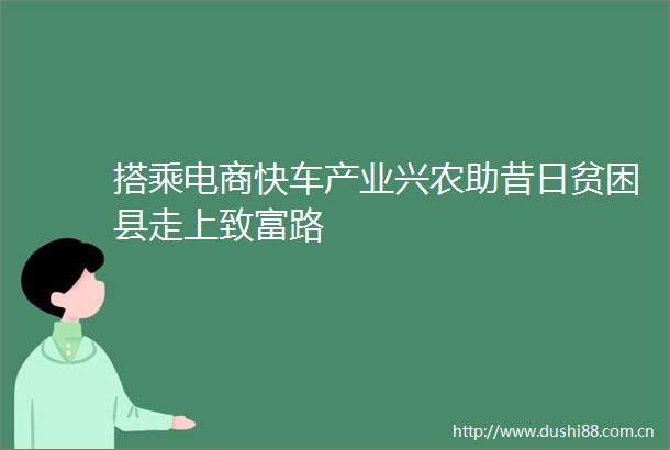 搭乘电商快车产业兴农助昔日贫困县走上致富路