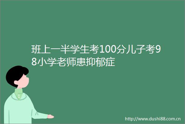班上一半学生考100分儿子考98小学老师患抑郁症