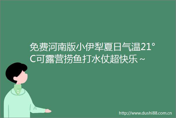 免费河南版小伊犁夏日气温21°C可露营捞鱼打水仗超快乐～