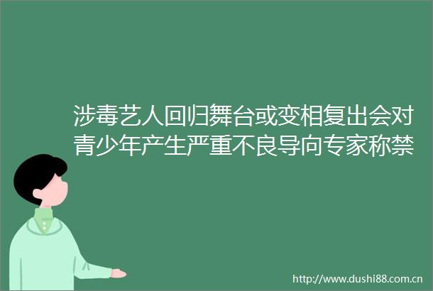 涉毒艺人回归舞台或变相复出会对青少年产生严重不良导向专家称禁止涉