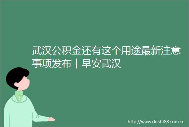 武汉公积金还有这个用途最新注意事项发布︱早安武汉