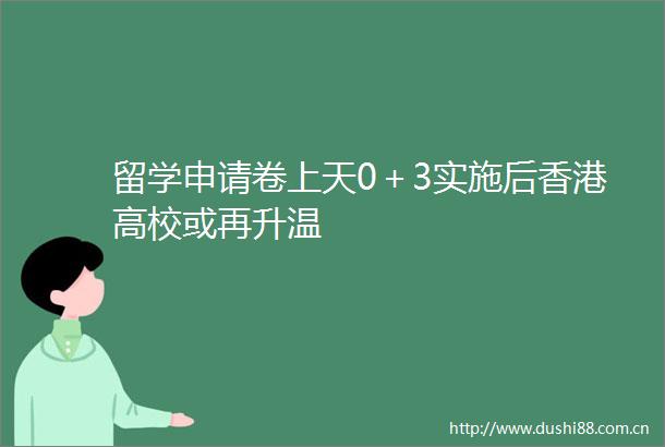 留学申请卷上天0＋3实施后香港高校或再升温