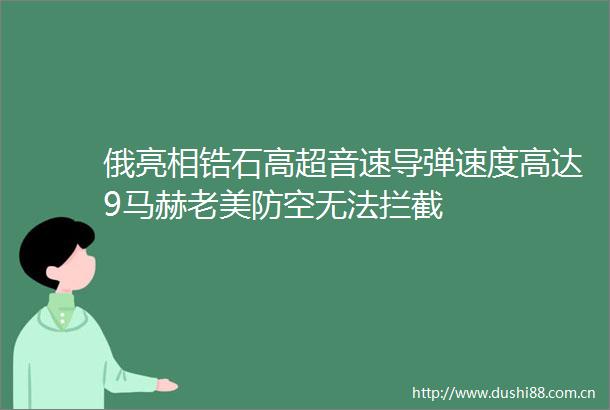 俄亮相锆石高超音速导弹速度高达9马赫老美防空无法拦截