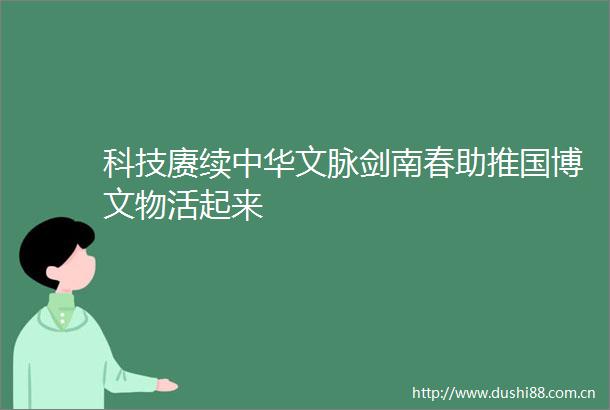 科技赓续中华文脉剑南春助推国博文物活起来