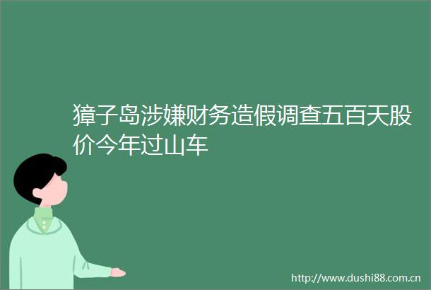 獐子岛财务调查五百天股价今年过山车