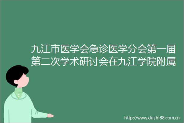 九江市医学会急诊医学分会第一届第二次学术研讨会在九江学院附属医院召开