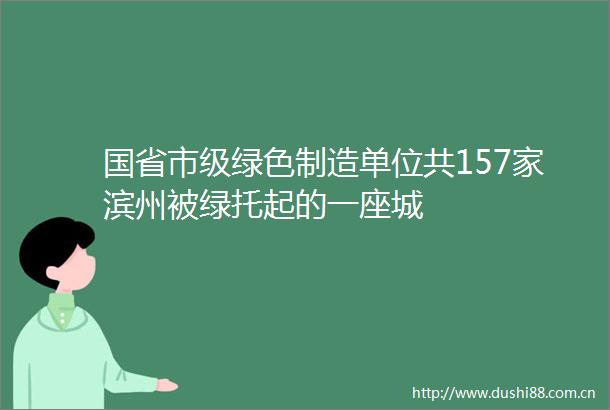 国省市级绿色制造单位共157家滨州被绿托起的一座城
